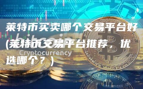 莱特币买卖哪个交易平台好 - 莱特币交易平台推荐，优选哪个？
